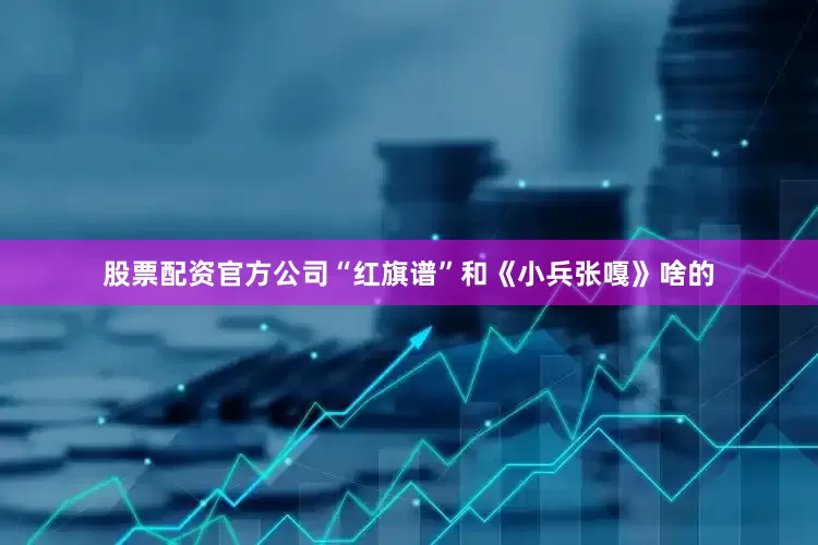 股票配资官方公司“红旗谱”和《小兵张嘎》啥的