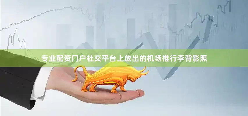 专业配资门户社交平台上放出的机场推行李背影照