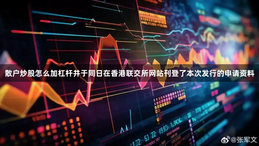 散户炒股怎么加杠杆并于同日在香港联交所网站刊登了本次发行的申请资料