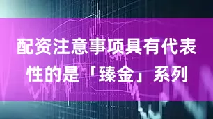 配资注意事项具有代表性的是「臻金」系列