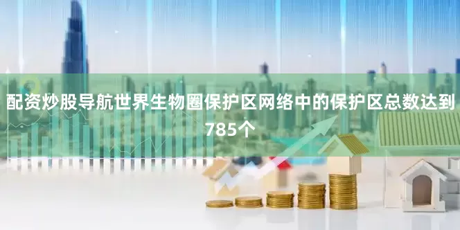 配资炒股导航世界生物圈保护区网络中的保护区总数达到785个